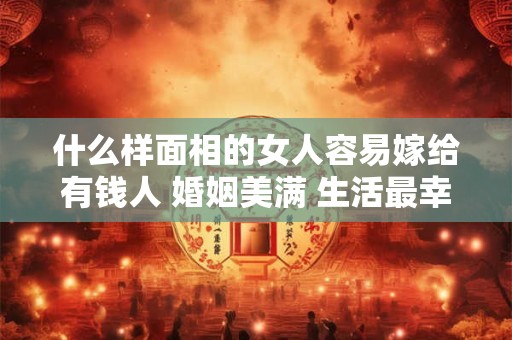 什么样面相的女人容易嫁给有钱人 婚姻美满 生活最幸福