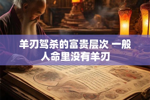 羊刃驾杀的富贵层次 一般人命里没有羊刃