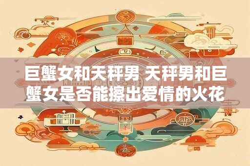 巨蟹女和天秤男 天秤男和巨蟹女是否能擦出爱情的火花