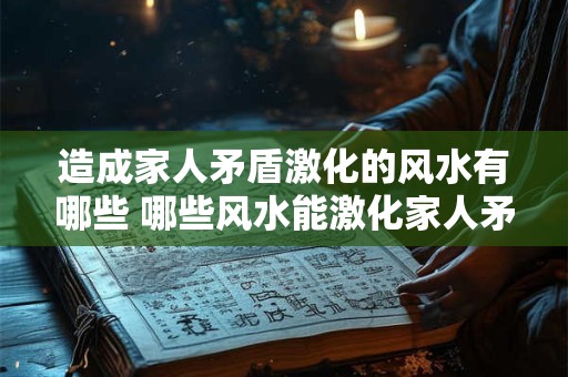 造成家人矛盾激化的风水有哪些 哪些风水能激化家人矛盾