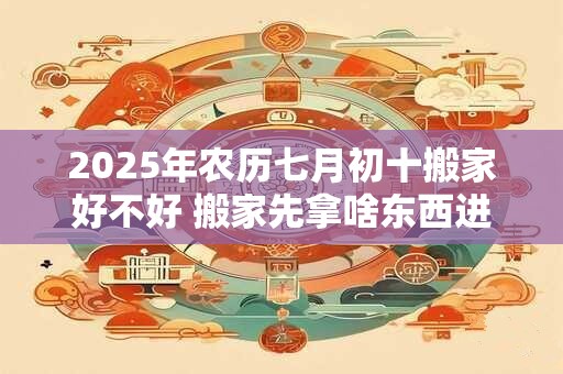 2026年农历七月初十搬家好不好 搬家先拿啥东西进屋
