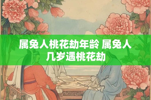 属兔人桃花劫年龄 属兔人几岁遇桃花劫