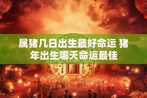 属猪几日出生最好命运 猪年出生哪天命运最佳