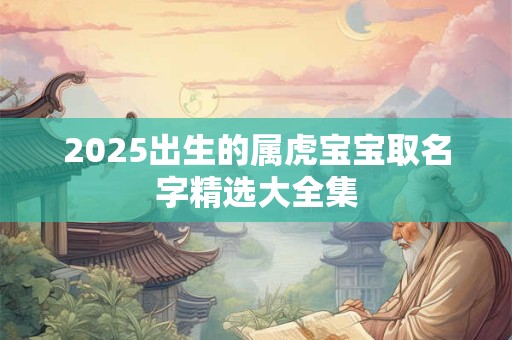 2025出生的属虎宝宝取名字精选大全集