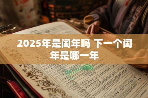 2025年是闰年吗 下一个闰年是哪一年