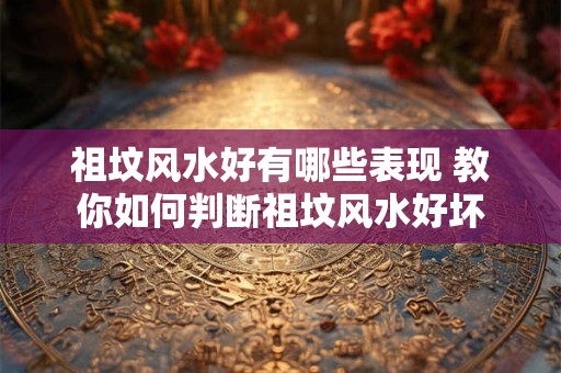 祖坟风水好有哪些表现 教你如何判断祖坟风水好坏
