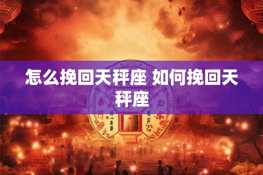 怎么挽回天秤座 如何挽回天秤座