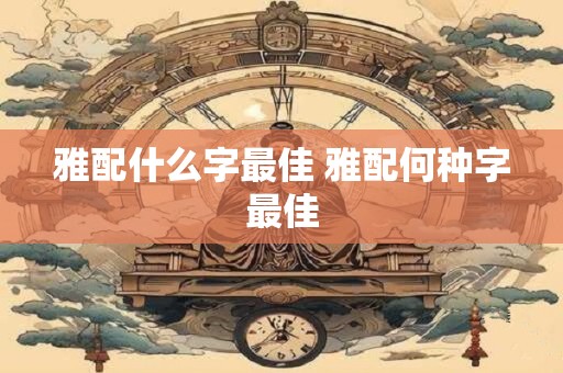 雅配什么字最佳 雅配何种字最佳