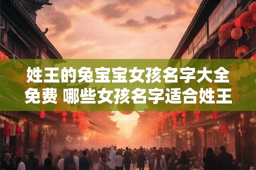 姓王的兔宝宝女孩名字大全免费 哪些女孩名字适合姓王的兔宝宝