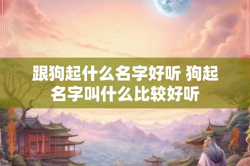跟狗起什么名字好听 狗起名字叫什么比较好听