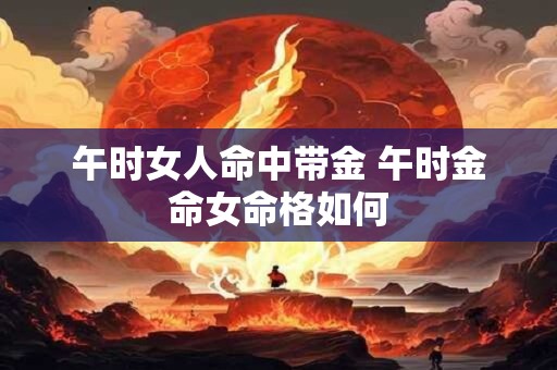 午时女人命中带金 午时金命女命格如何