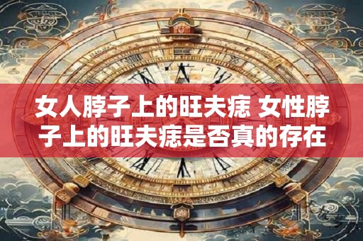 女人脖子上的旺夫痣 女性脖子上的旺夫痣是否真的存在