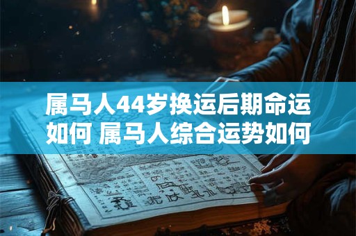 属马人44岁换运后期命运如何 属马人综合运势如何