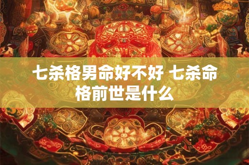 七杀格男命好不好 七杀命格前世是什么