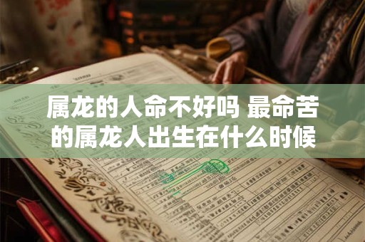 属龙的人命不好吗 最命苦的属龙人出生在什么时候 属龙的人命不好吗 最命苦的属龙人出生在什么时候