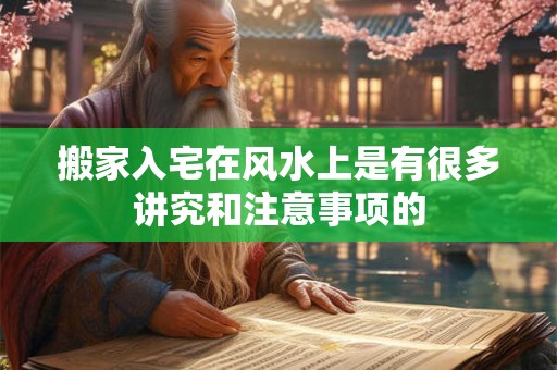 搬家入宅在风水上是有很多讲究和注意事项的