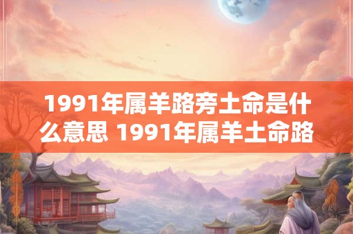 1991年属羊路旁土命是什么意思 1991年属羊土命路旁命理如何解读