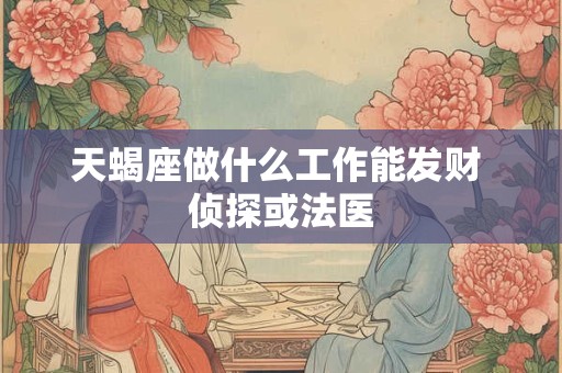 天蝎座做什么工作能发财 侦探或法医