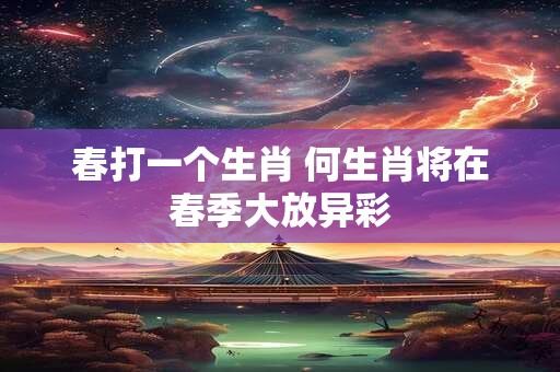 春打一个生肖 何生肖将在春季大放异彩