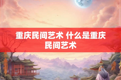 重庆民间艺术 什么是重庆民间艺术