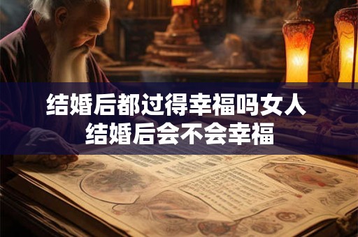 结婚后都过得幸福吗女人 结婚后会不会幸福