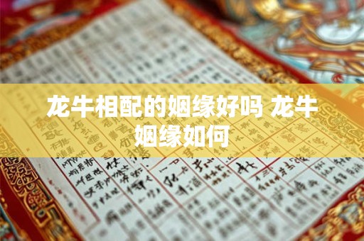 龙牛相配的姻缘好吗 龙牛姻缘如何
