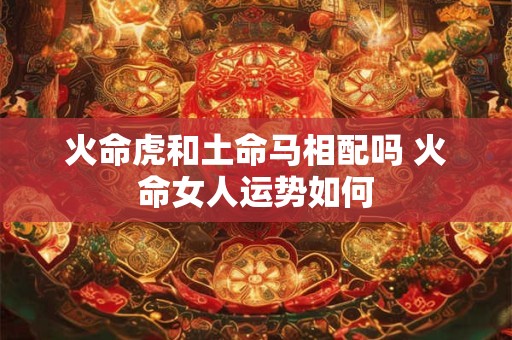 火命虎和土命马相配吗 火命女人运势如何