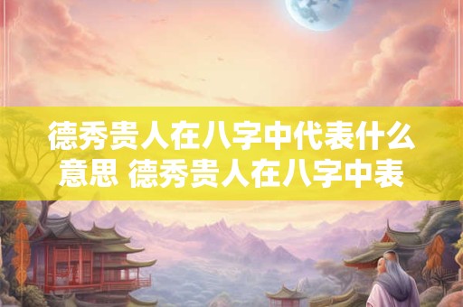 德秀贵人在八字中代表什么意思 德秀贵人在八字中表示何种寓意