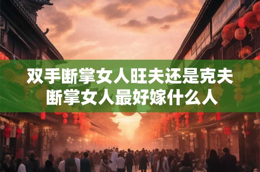 详细阅读:双手断掌女人旺夫还是克夫 断掌女人最好嫁什么人 双手断掌女人旺夫还是克夫 断掌女人最好嫁什么人