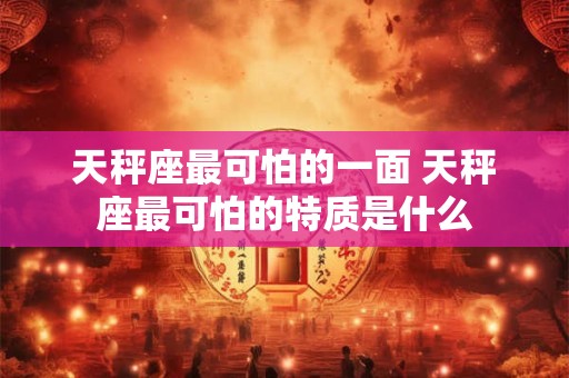 天秤座最可怕的一面 天秤座最可怕的特质是什么