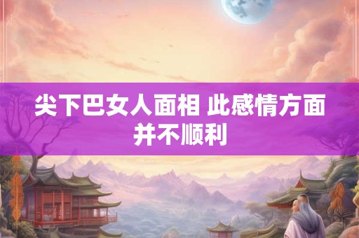 尖下巴女人面相 此感情方面并不顺利 尖下巴女人面相 此感情方面并不顺利