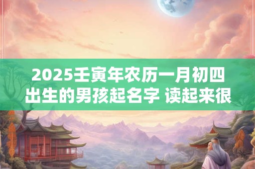 2025壬寅年农历一月初四出生的男孩起名字 读起来很好听