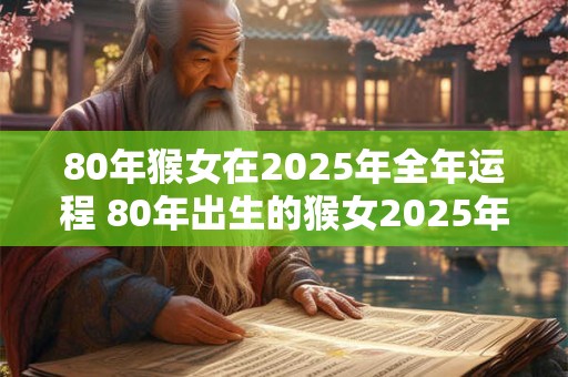 80年猴女在2025年全年运程 80年出生的猴女2025年运势如何