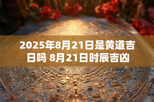 2025年8月21日是黄道吉日吗 8月21日时辰吉凶