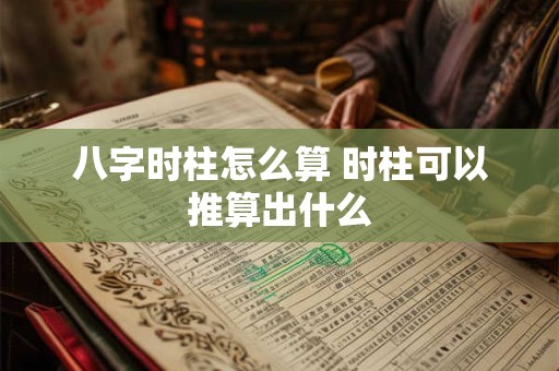 八字时柱怎么算 时柱可以推算出什么