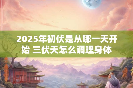 2025年初伏是从哪一天开始 三伏天怎么调理身体
