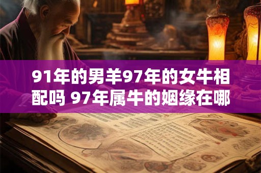 91年的男羊97年的女牛相配吗 97年属牛的姻缘在哪年