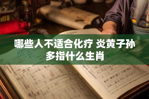 哪些人不适合化疗 炎黄子孙多指什么生肖