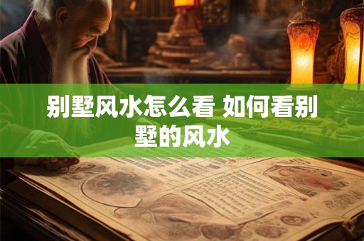 别墅风水怎么看 如何看别墅的风水