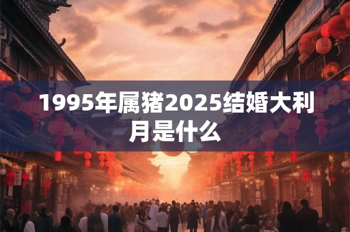 1995年属猪2025结婚大利月是什么