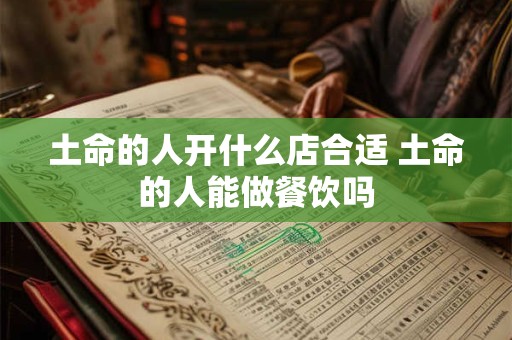 土命的人开什么店合适 土命的人能做餐饮吗