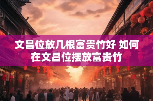 文昌位放几根富贵竹好 如何在文昌位摆放富贵竹