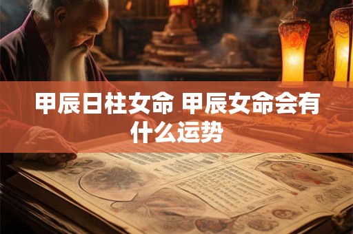 甲辰日柱女命 甲辰女命会有什么运势