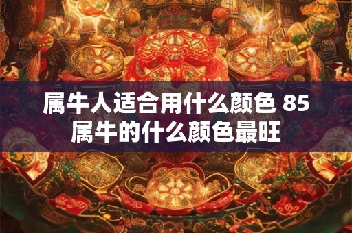 属牛人适合用什么颜色 85属牛的什么颜色最旺