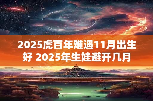 2026虎百年难遇11月出生好 2026年生娃避开几月