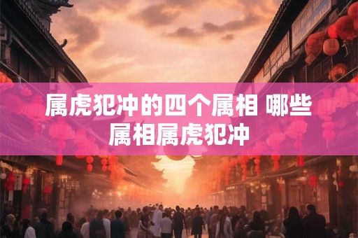 属虎犯冲的四个属相 哪些属相属虎犯冲