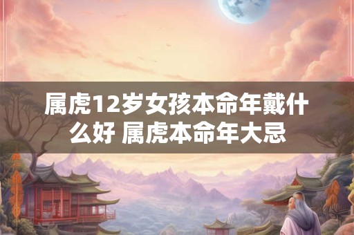 属虎12岁女孩本命年戴什么好 属虎本命年大忌
