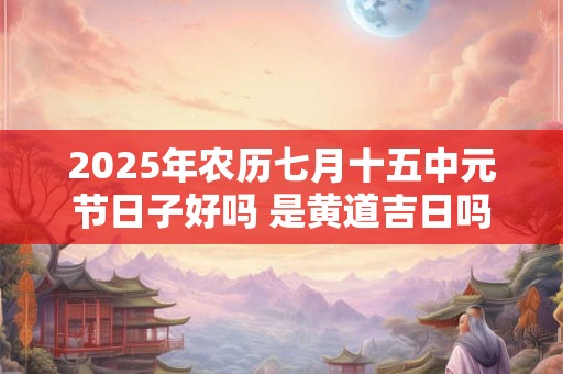 2025年农历七月十五中元节日子好吗 是黄道吉日吗