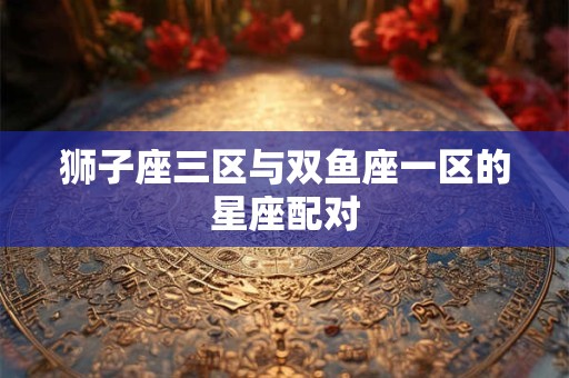 狮子座三区与双鱼座一区的星座配对