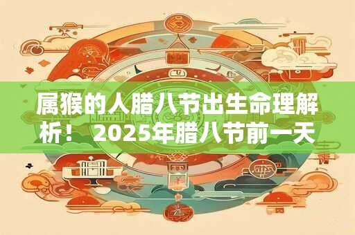 属猴的人腊八节出生命理解析！ 2025年腊八节前一天是吉日